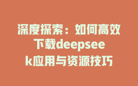 深度探索：如何高效下载deepseek应用与资源技巧 - deepseek培训教程-deepseek培训教程