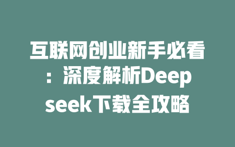 互联网创业新手必看：深度解析Deepseek下载全攻略 - deepseek培训教程-deepseek培训教程