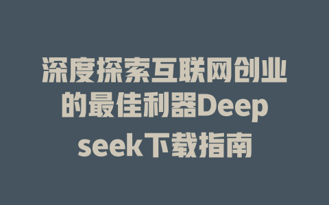 深度探索互联网创业的最佳利器Deepseek下载指南 - deepseek培训教程-deepseek培训教程