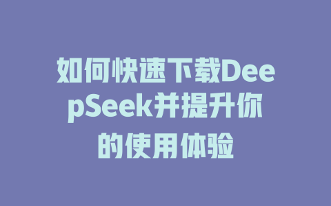 如何快速下载DeepSeek并提升你的使用体验 - deepseek培训教程-deepseek培训教程