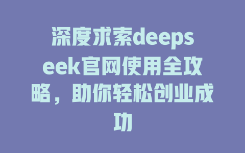 深度求索deepseek官网使用全攻略，助你轻松创业成功 - deepseek培训教程-deepseek培训教程