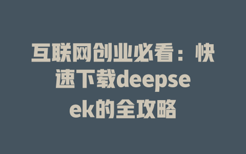 互联网创业必看：快速下载deepseek的全攻略 - deepseek培训教程-deepseek培训教程