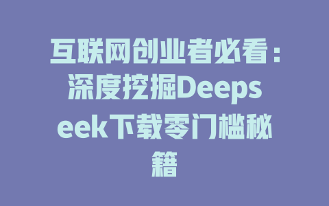 互联网创业者必看：深度挖掘Deepseek下载零门槛秘籍 - deepseek培训教程-deepseek培训教程