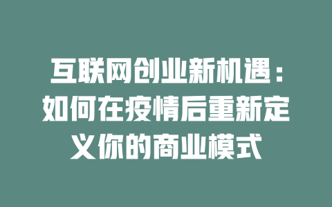 互联网创业新机遇：如何在疫情后重新定义你的商业模式 - deepseek培训教程-deepseek培训教程