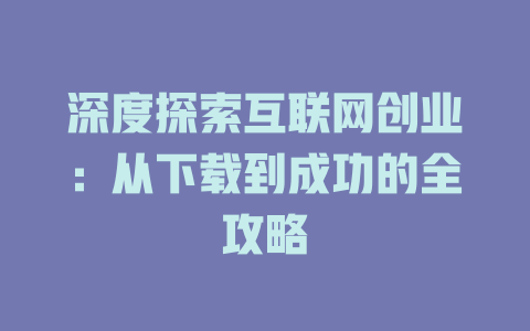 深度探索互联网创业：从下载到成功的全攻略 - deepseek培训教程-deepseek培训教程