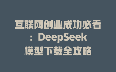 互联网创业成功必看：DeepSeek模型下载全攻略 - deepseek培训教程-deepseek培训教程