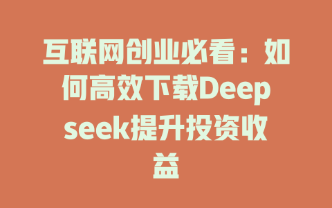 互联网创业必看：如何高效下载Deepseek提升投资收益 - deepseek培训教程-deepseek培训教程