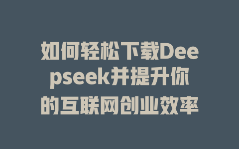 如何轻松下载Deepseek并提升你的互联网创业效率 - deepseek培训教程-deepseek培训教程