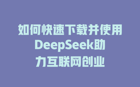 如何快速下载并使用DeepSeek助力互联网创业 - deepseek培训教程-deepseek培训教程