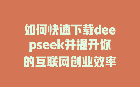 如何快速下载deepseek并提升你的互联网创业效率 - deepseek培训教程-deepseek培训教程