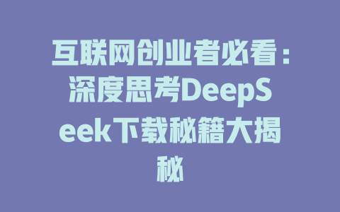 互联网创业者必看：深度思考DeepSeek下载秘籍大揭秘 - deepseek培训教程-deepseek培训教程