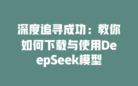 深度追寻成功：教你如何下载与使用DeepSeek模型 - deepseek培训教程-deepseek培训教程