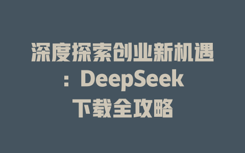 深度探索创业新机遇：DeepSeek下载全攻略 - deepseek培训教程-deepseek培训教程