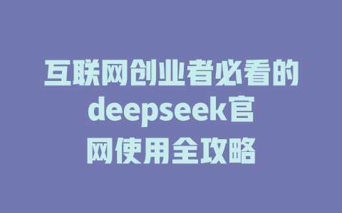 互联网创业者必看的deepseek官网使用全攻略 - deepseek培训教程-deepseek培训教程