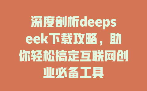 深度剖析deepseek下载攻略，助你轻松搞定互联网创业必备工具 - deepseek培训教程-deepseek培训教程