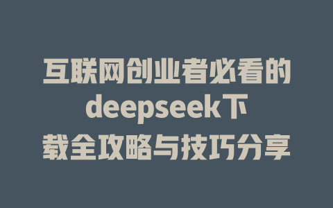 互联网创业者必看的deepseek下载全攻略与技巧分享 - deepseek培训教程-deepseek培训教程