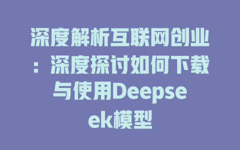 深度解析互联网创业：深度探讨如何下载与使用Deepseek模型 - deepseek培训教程-deepseek培训教程