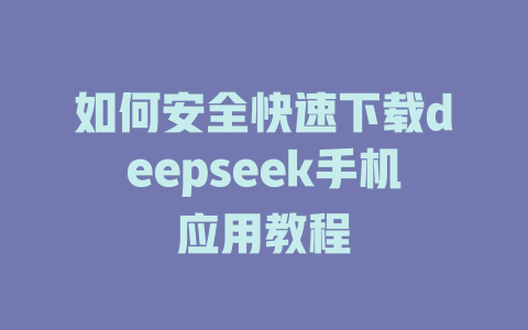 如何安全快速下载deepseek手机应用教程 - deepseek培训教程-deepseek培训教程