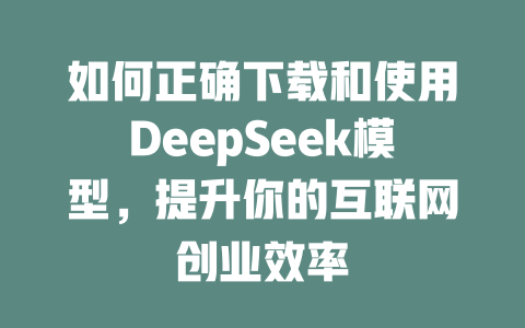 如何正确下载和使用DeepSeek模型，提升你的互联网创业效率 - deepseek培训教程-deepseek培训教程