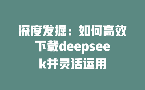 深度发掘：如何高效下载deepseek并灵活运用 - deepseek培训教程-deepseek培训教程