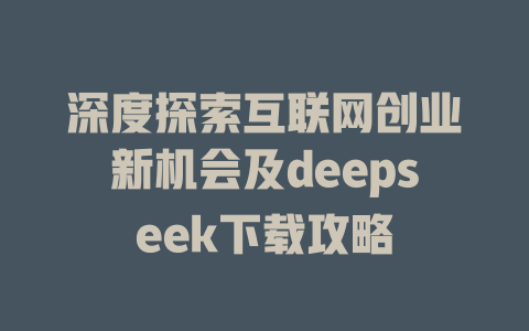 深度探索互联网创业新机会及deepseek下载攻略 - deepseek培训教程-deepseek培训教程