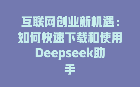 互联网创业新机遇：如何快速下载和使用Deepseek助手 - deepseek培训教程-deepseek培训教程