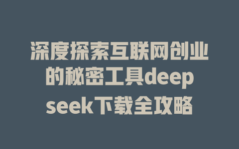 深度探索互联网创业的秘密工具deepseek下载全攻略 - deepseek培训教程-deepseek培训教程