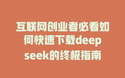 互联网创业者必看如何快速下载deepseek的终极指南 - deepseek培训教程-deepseek培训教程