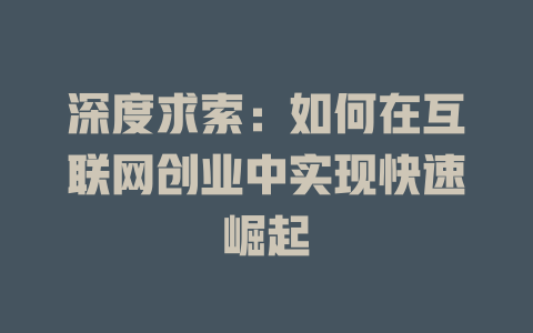 深度求索：如何在互联网创业中实现快速崛起 - deepseek培训教程-deepseek培训教程