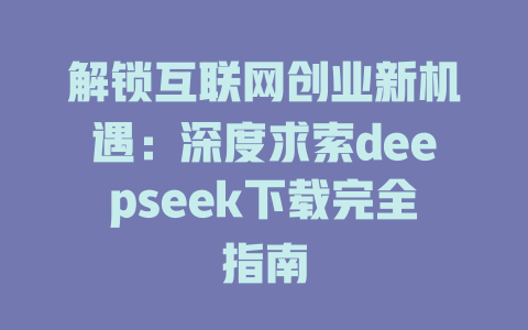 解锁互联网创业新机遇：深度求索deepseek下载完全指南 - deepseek培训教程-deepseek培训教程