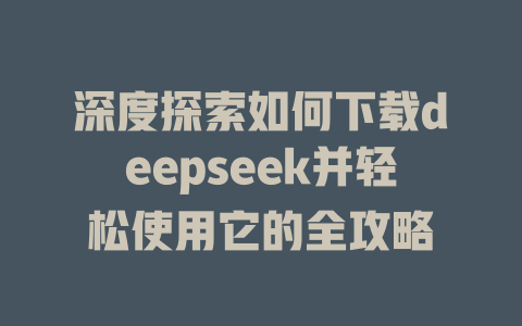 深度探索如何下载deepseek并轻松使用它的全攻略 - deepseek培训教程-deepseek培训教程