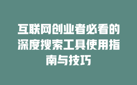 互联网创业者必看的深度搜索工具使用指南与技巧 - deepseek培训教程-deepseek培训教程