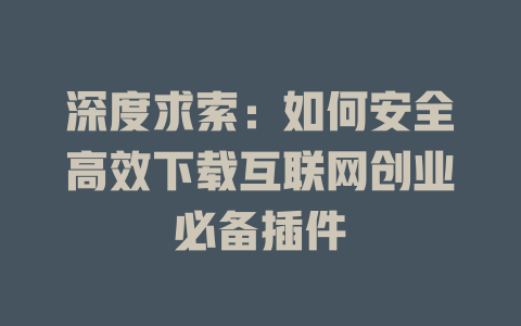 深度求索：如何安全高效下载互联网创业必备插件 - deepseek培训教程-deepseek培训教程