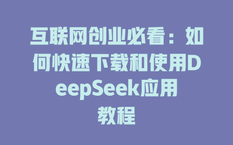 互联网创业必看：如何快速下载和使用DeepSeek应用教程 - deepseek培训教程-deepseek培训教程