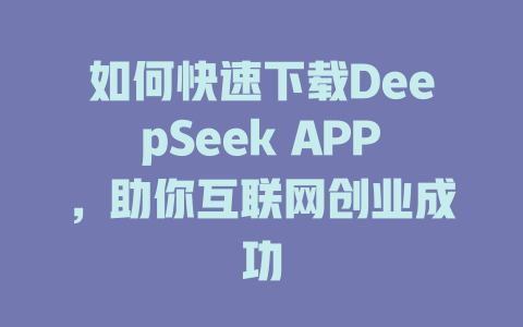 如何快速下载DeepSeek APP，助你互联网创业成功 - deepseek培训教程-deepseek培训教程