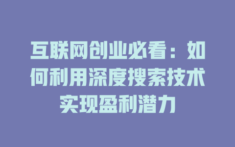 互联网创业必看：如何利用深度搜索技术实现盈利潜力 - deepseek培训教程-deepseek培训教程