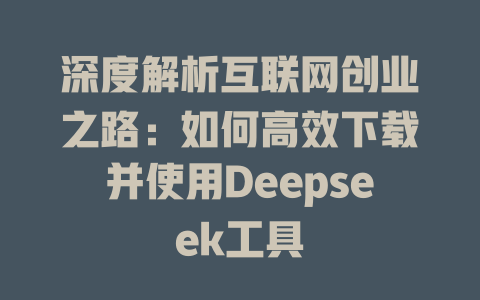 深度解析互联网创业之路：如何高效下载并使用Deepseek工具 - deepseek培训教程-deepseek培训教程