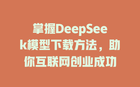 掌握DeepSeek模型下载方法，助你互联网创业成功 - deepseek培训教程-deepseek培训教程