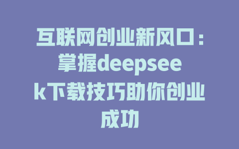 互联网创业新风口：掌握deepseek下载技巧助你创业成功 - deepseek培训教程-deepseek培训教程