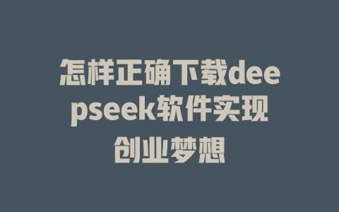 怎样正确下载deepseek软件实现创业梦想 - deepseek培训教程-deepseek培训教程