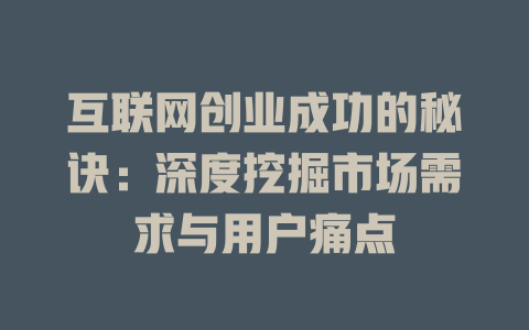 互联网创业成功的秘诀：深度挖掘市场需求与用户痛点 - deepseek培训教程-deepseek培训教程