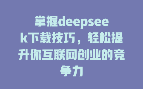 掌握deepseek下载技巧，轻松提升你互联网创业的竞争力 - deepseek培训教程-deepseek培训教程