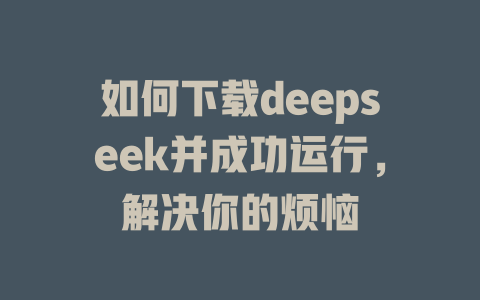 如何下载deepseek并成功运行，解决你的烦恼 - deepseek培训教程-deepseek培训教程