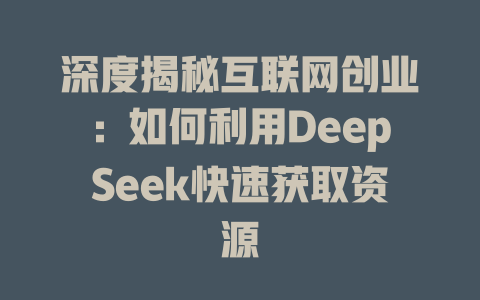 深度揭秘互联网创业：如何利用DeepSeek快速获取资源 - deepseek培训教程-deepseek培训教程