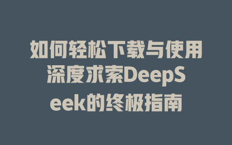 如何轻松下载与使用深度求索DeepSeek的终极指南 - deepseek培训教程-deepseek培训教程