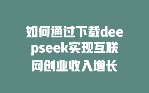 如何通过下载deepseek实现互联网创业收入增长 - deepseek培训教程-deepseek培训教程