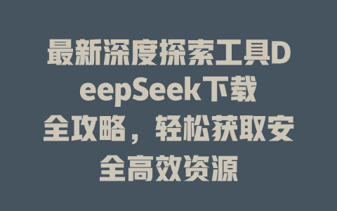 最新深度探索工具DeepSeek下载全攻略，轻松获取安全高效资源 - deepseek培训教程-deepseek培训教程