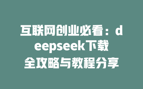 互联网创业必看：deepseek下载全攻略与教程分享 - deepseek培训教程-deepseek培训教程