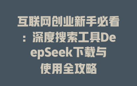 互联网创业新手必看：深度搜索工具DeepSeek下载与使用全攻略 - deepseek培训教程-deepseek培训教程