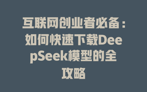 互联网创业者必备：如何快速下载DeepSeek模型的全攻略 - deepseek培训教程-deepseek培训教程